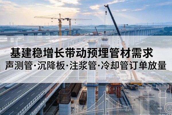 桓仁基建稳增长带动预埋监测管材需求,声测管、沉降板、注浆管订单持续放量